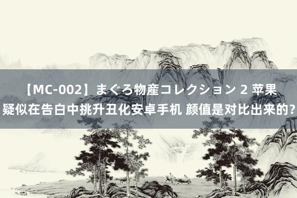 【MC-002】まぐろ物産コレクション 2 苹果疑似在告白中挑升丑化安卓手机 颜值是对比出来的？