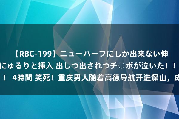 【RBC-199】ニューハーフにしか出来ない伸縮自在アナルマ○コににゅるりと挿入 出しつ出されつチ○ポが泣いた！！！ 4時間 笑死！重庆男人随着高德导航开进深山，成果当面开来另一辆凤雏！