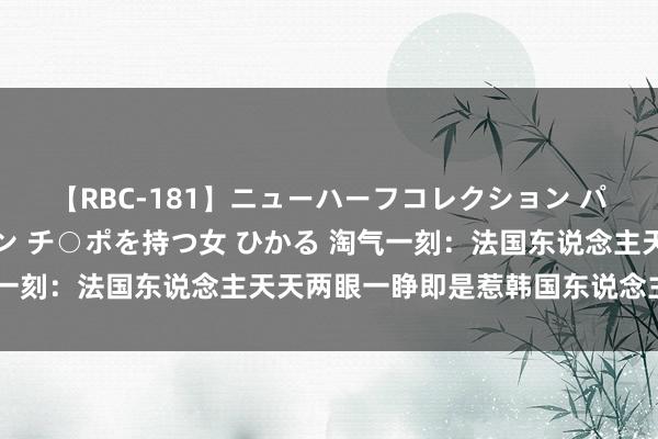 【RBC-181】ニューハーフコレクション パーフェクトエロマシーン チ○ポを持つ女 ひかる 淘气一刻：法国东说念主天天两眼一睁即是惹韩国东说念主不满