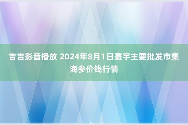 吉吉影音播放 2024年8月1日寰宇主要批发市集海参价钱行情