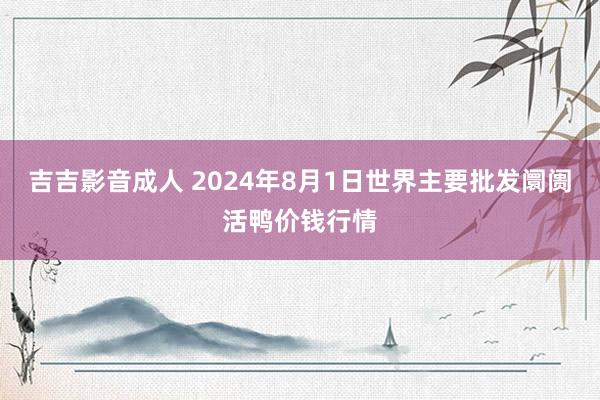 吉吉影音成人 2024年8月1日世界主要批发阛阓活鸭价钱行情