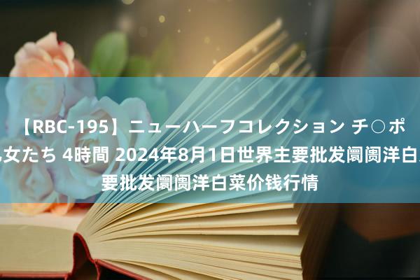 【RBC-195】ニューハーフコレクション チ○ポの生えた乙女たち 4時間 2024年8月1日世界主要批发阛阓洋白菜价钱行情