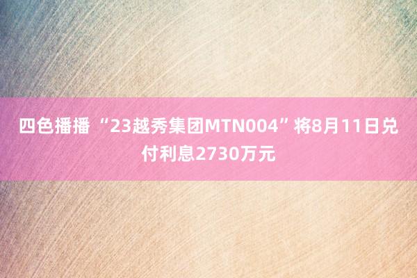 四色播播 “23越秀集团MTN004”将8月11日兑付利息2730万元