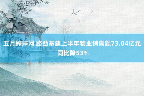 五月婷婷网 路劲基建上半年物业销售额73.04亿元 同比降53%