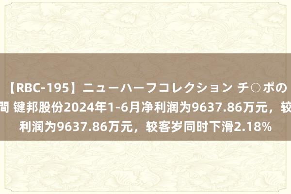 【RBC-195】ニューハーフコレクション チ○ポの生えた乙女たち 4時間 键邦股份2024年1-6月净利润为9637.86万元，较客岁同时下滑2.18%