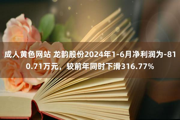 成人黄色网站 龙韵股份2024年1-6月净利润为-810.71万元，较前年同时下滑316.77%