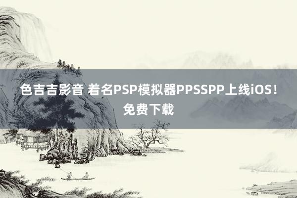 色吉吉影音 着名PSP模拟器PPSSPP上线iOS！免费下载