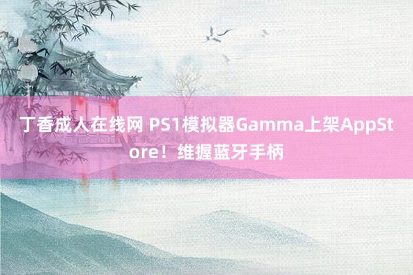 丁香成人在线网 PS1模拟器Gamma上架AppStore！维握蓝牙手柄