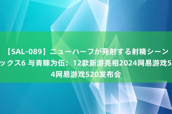 【SAL-089】ニューハーフが発射する射精シーンがあるセックス6 与青睐为伍：12款新游亮相2024网易游戏520发布会