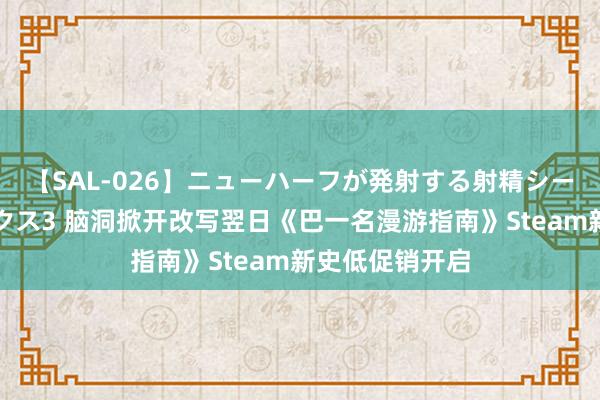 【SAL-026】ニューハーフが発射する射精シーンがあるセックス3 脑洞掀开改写翌日《巴一名漫游指南》Steam新史低促销开启