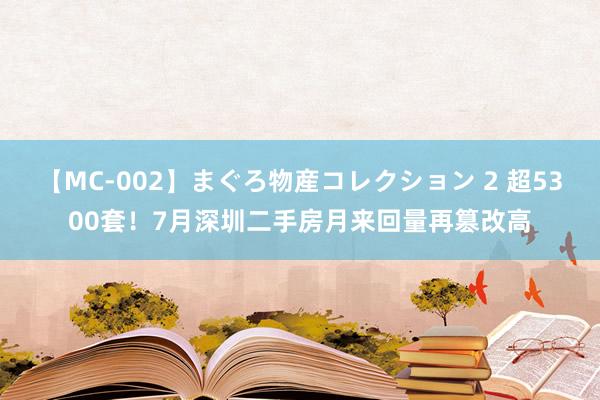 【MC-002】まぐろ物産コレクション 2 超5300套！7月深圳二手房月来回量再篡改高