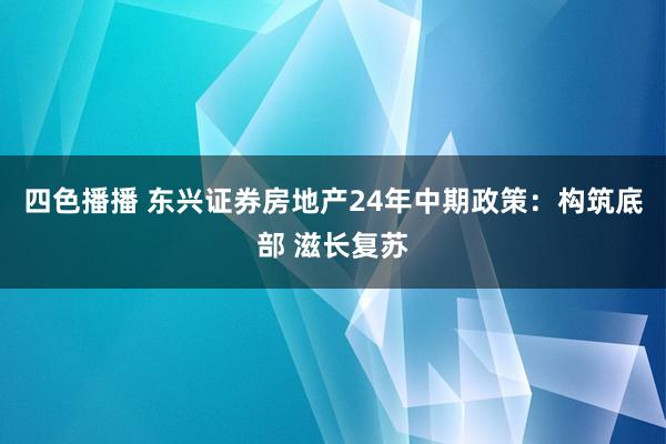 四色播播 东兴证券房地产24年中期政策：构筑底部 滋长复苏