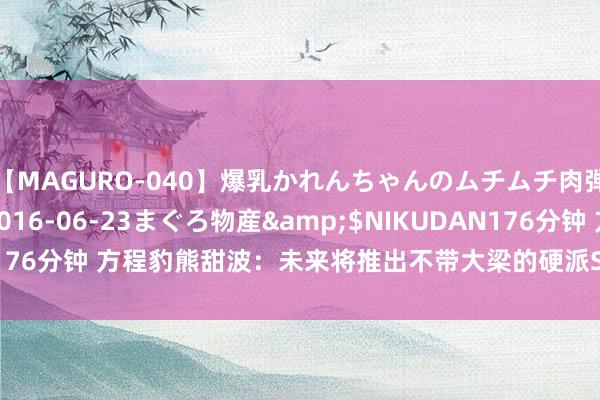 【MAGURO-040】爆乳かれんちゃんのムチムチ肉弾学園</a>2016-06-23まぐろ物産&$NIKUDAN176分钟 方程豹熊甜波：未来将推出不带大梁的硬派SUV 豹8将在9月上市