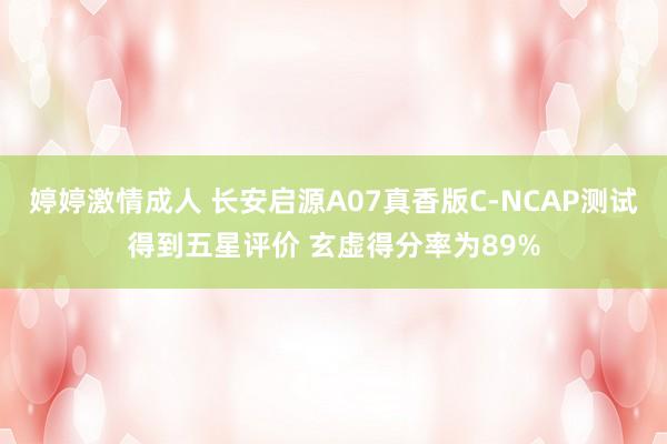 婷婷激情成人 长安启源A07真香版C-NCAP测试得到五星评价 玄虚得分率为89%