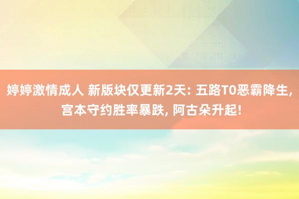 婷婷激情成人 新版块仅更新2天: 五路T0恶霸降生， 宫本守约胜率暴跌， 阿古朵升起!