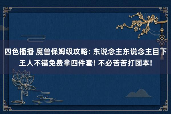 四色播播 魔兽保姆级攻略: 东说念主东说念主目下王人不错免费拿四件套! 不必苦苦打团本!