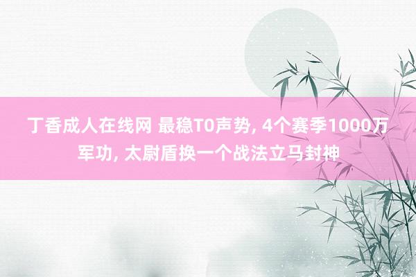 丁香成人在线网 最稳T0声势， 4个赛季1000万军功， 太尉盾换一个战法立马封神