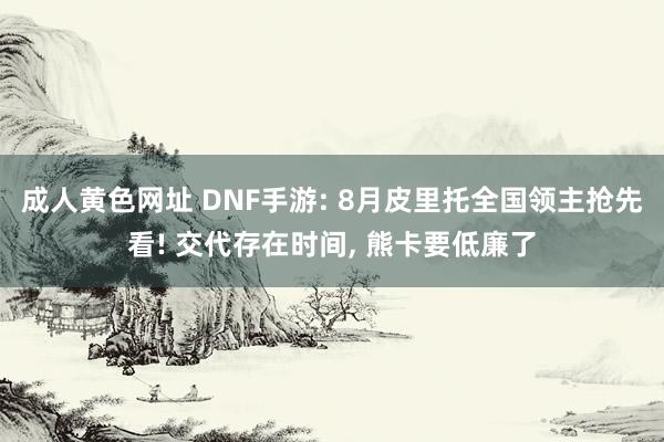 成人黄色网址 DNF手游: 8月皮里托全国领主抢先看! 交代存在时间， 熊卡要低廉了