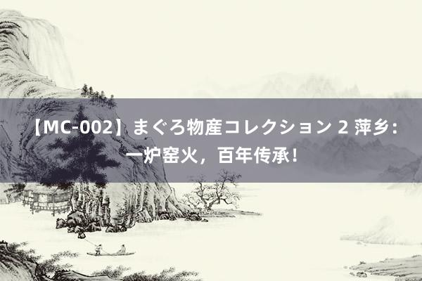 【MC-002】まぐろ物産コレクション 2 萍乡：一炉窑火，百年传承！