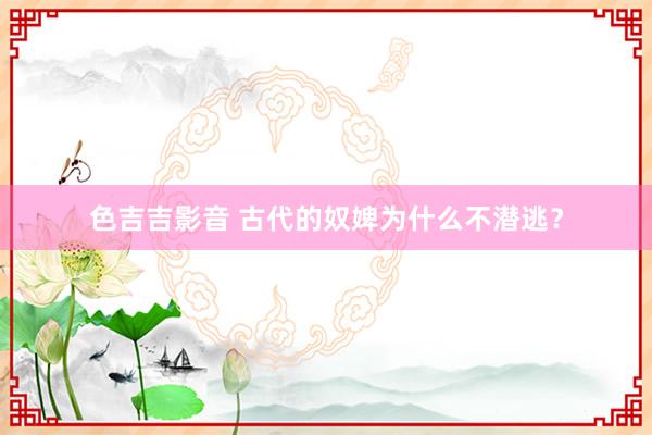 色吉吉影音 古代的奴婢为什么不潜逃？