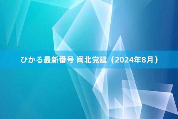 ひかる最新番号 闽北党建（2024年8月）