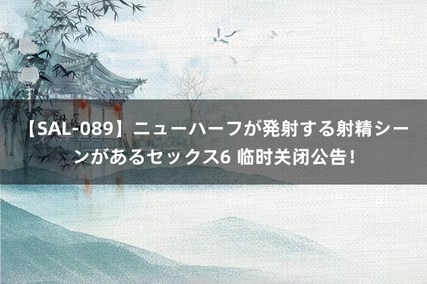 【SAL-089】ニューハーフが発射する射精シーンがあるセックス6 临时关闭公告！