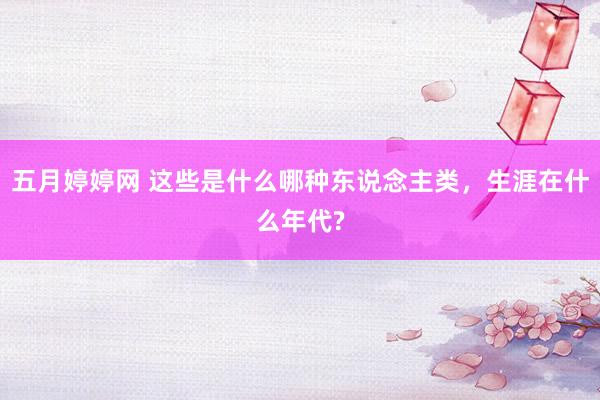 五月婷婷网 这些是什么哪种东说念主类，生涯在什么年代?