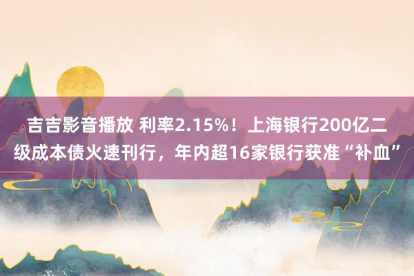 吉吉影音播放 利率2.15%！上海银行200亿二级成本债火速刊行，年内超16家银行获准“补血”