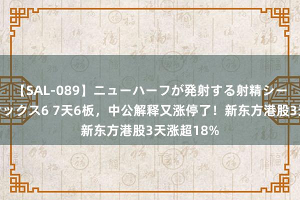 【SAL-089】ニューハーフが発射する射精シーンがあるセックス6 7天6板，中公解释又涨停了！新东方港股3天涨超18%