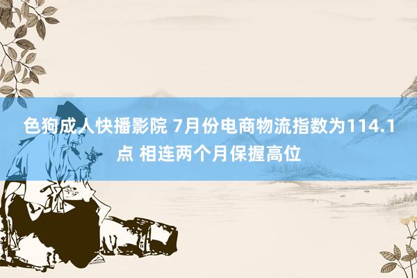 色狗成人快播影院 7月份电商物流指数为114.1点 相连两个月保握高位