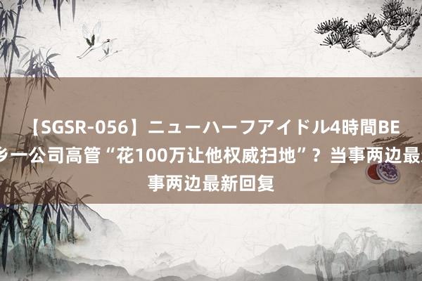 【SGSR-056】ニューハーフアイドル4時間BEST 新乡一公司高管“花100万让他权威扫地”？当事两边最新回复