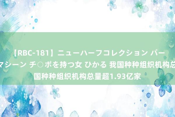 【RBC-181】ニューハーフコレクション パーフェクトエロマシーン チ○ポを持つ女 ひかる 我国种种组织机构总量超1.93亿家