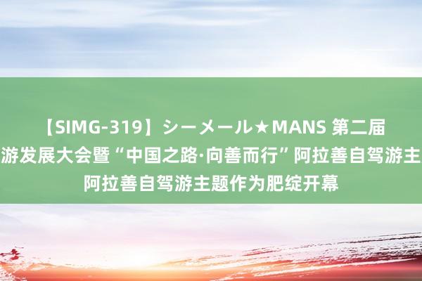 【SIMG-319】シーメール★MANS 第二届世界自驾露营旅游发展大会暨“中国之路·向善而行”阿拉善自驾游主题作为肥绽开幕