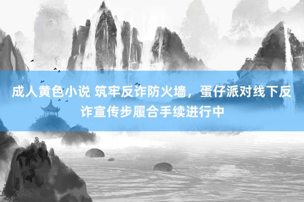 成人黄色小说 筑牢反诈防火墙，蛋仔派对线下反诈宣传步履合手续进行中