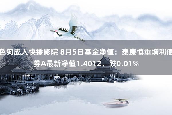 色狗成人快播影院 8月5日基金净值：泰康慎重增利债券A最新净值1.4012，跌0.01%