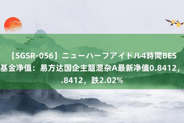 【SGSR-056】ニューハーフアイドル4時間BEST 8月5日基金净值：易方达国企主题混杂A最新净值0.8412，跌2.02%