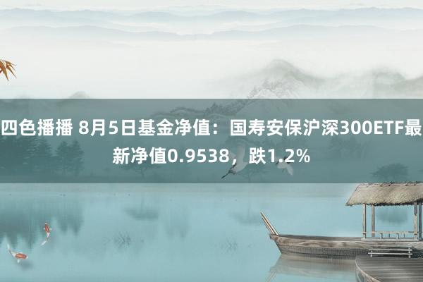 四色播播 8月5日基金净值：国寿安保沪深300ETF最新净值0.9538，跌1.2%