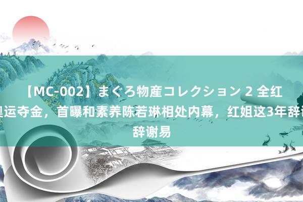 【MC-002】まぐろ物産コレクション 2 全红婵奥运夺金，首曝和素养陈若琳相处内幕，红姐这3年辞谢易