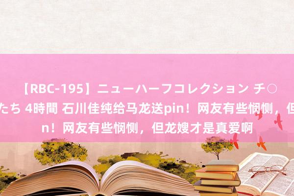 【RBC-195】ニューハーフコレクション チ○ポの生えた乙女たち 4時間 石川佳纯给马龙送pin！网友有些悯恻，但龙嫂才是真爱啊