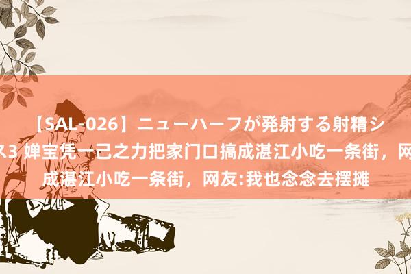 【SAL-026】ニューハーフが発射する射精シーンがあるセックス3 婵宝凭一己之力把家门口搞成湛江小吃一条街，网友:我也念念去摆摊