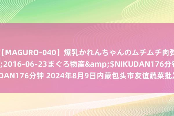 【MAGURO-040】爆乳かれんちゃんのムチムチ肉弾学園</a>2016-06-23まぐろ物産&$NIKUDAN176分钟 2024年8月9日内蒙包头市友谊蔬菜批发市集价钱行情