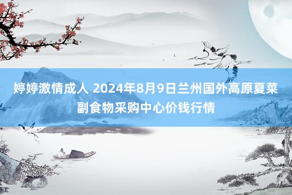 婷婷激情成人 2024年8月9日兰州国外高原夏菜副食物采购中心价钱行情