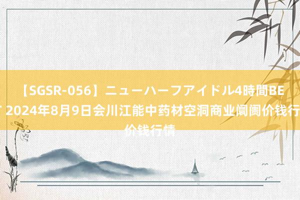 【SGSR-056】ニューハーフアイドル4時間BEST 2024年8月9日会川江能中药材空洞商业阛阓价钱行情