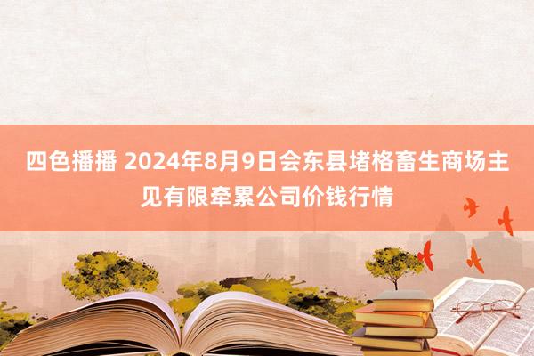 四色播播 2024年8月9日会东县堵格畜生商场主见有限牵累公司价钱行情