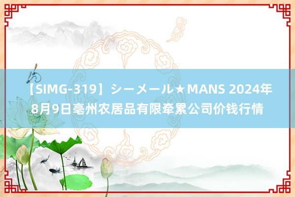 【SIMG-319】シーメール★MANS 2024年8月9日亳州农居品有限牵累公司价钱行情