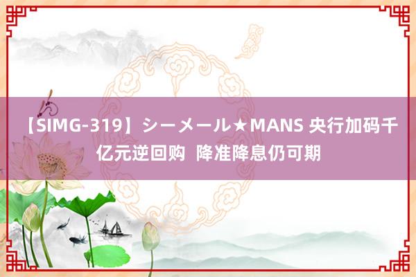 【SIMG-319】シーメール★MANS 央行加码千亿元逆回购  降准降息仍可期