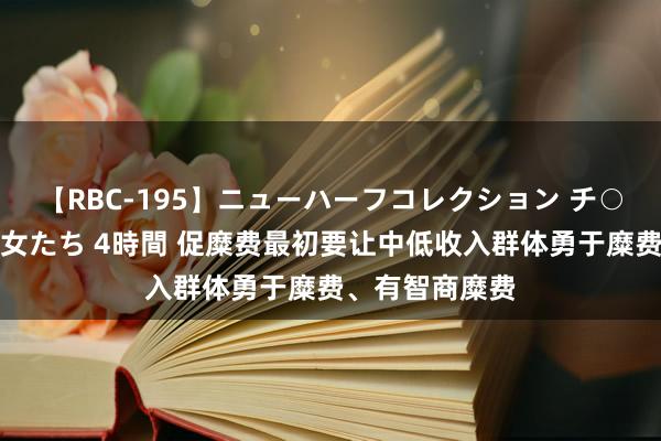 【RBC-195】ニューハーフコレクション チ○ポの生えた乙女たち 4時間 促糜费最初要让中低收入群体勇于糜费、有智商糜费