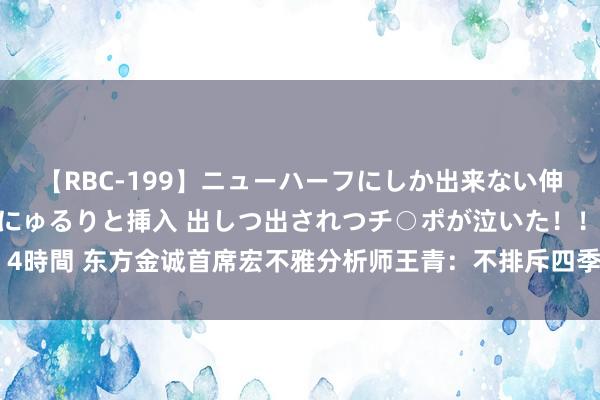 【RBC-199】ニューハーフにしか出来ない伸縮自在アナルマ○コににゅるりと挿入 出しつ出されつチ○ポが泣いた！！！ 4時間 东方金诚首席宏不雅分析师王青：不排斥四季度策略利率再度下调的可能