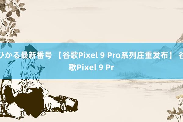 ひかる最新番号 【谷歌Pixel 9 Pro系列庄重发布】 谷歌Pixel 9 Pr