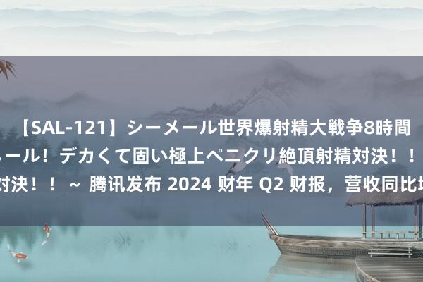 【SAL-121】シーメール世界爆射精大戦争8時間 ～国内＆金髪S級シーメール！デカくて固い極上ペニクリ絶頂射精対決！！～ 腾讯发布 2024 财年 Q2 财报，营收同比增长 8%。 8 月